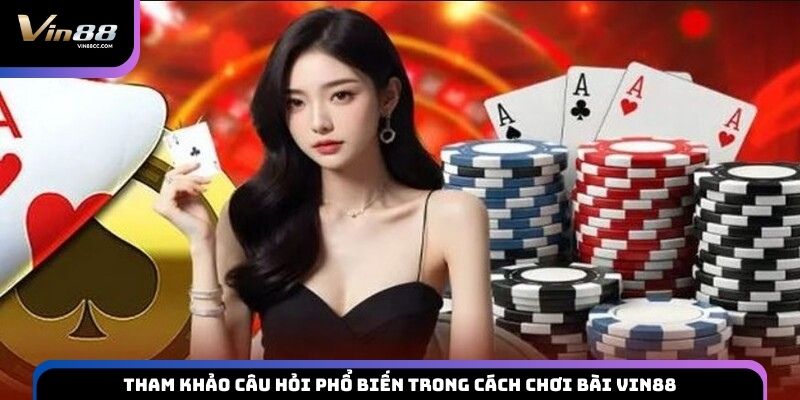 Tham khảo câu hỏi phổ biến trong cách chơi bài VIN88